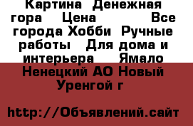 Картина “Денежная гора“ › Цена ­ 4 000 - Все города Хобби. Ручные работы » Для дома и интерьера   . Ямало-Ненецкий АО,Новый Уренгой г.